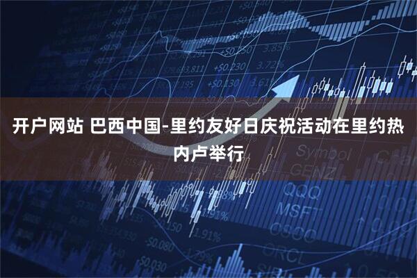 开户网站 巴西中国-里约友好日庆祝活动在里约热内卢举行