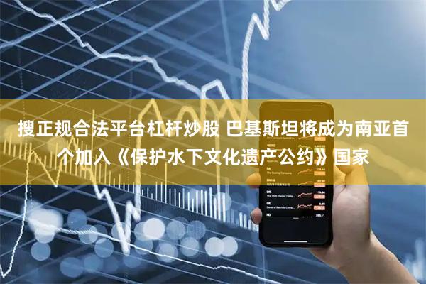 搜正规合法平台杠杆炒股 巴基斯坦将成为南亚首个加入《保护水下文化遗产公约》国家