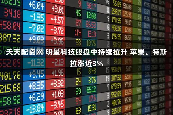 天天配资网 明星科技股盘中持续拉升 苹果、特斯拉涨近3%