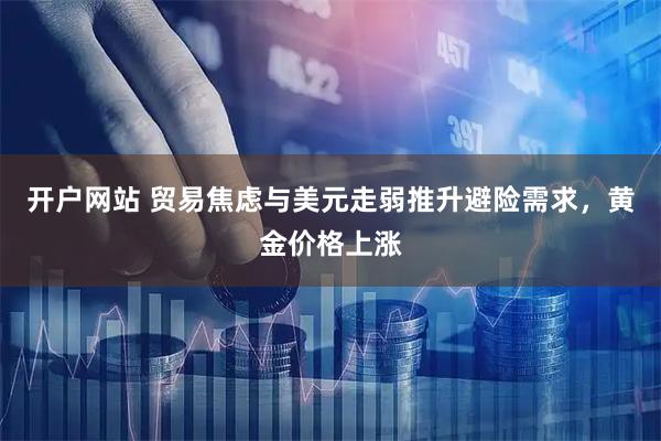 开户网站 贸易焦虑与美元走弱推升避险需求，黄金价格上涨