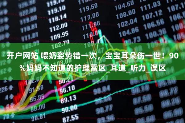 开户网站 喂奶姿势错一次，宝宝耳朵伤一世！90%妈妈不知道的护理雷区_耳道_听力_误区