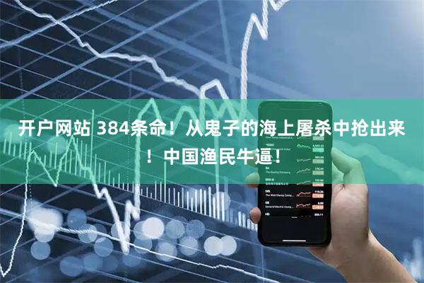 开户网站 384条命！从鬼子的海上屠杀中抢出来！中国渔民牛逼！