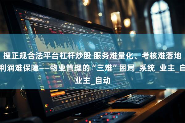 搜正规合法平台杠杆炒股 服务难量化、考核难落地、利润难保障——物业管理的“三难”困局_系统_业主_自动