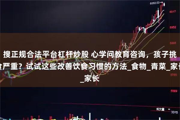 搜正规合法平台杠杆炒股 心学问教育咨询，孩子挑食严重？试试这些改善饮食习惯的方法_食物_青菜_家长