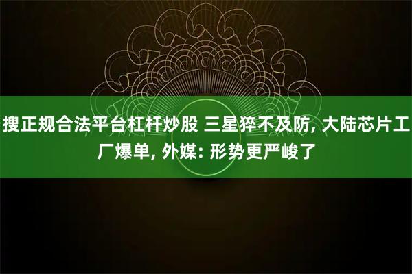 搜正规合法平台杠杆炒股 三星猝不及防, 大陆芯片工厂爆单, 外媒: 形势更严峻了