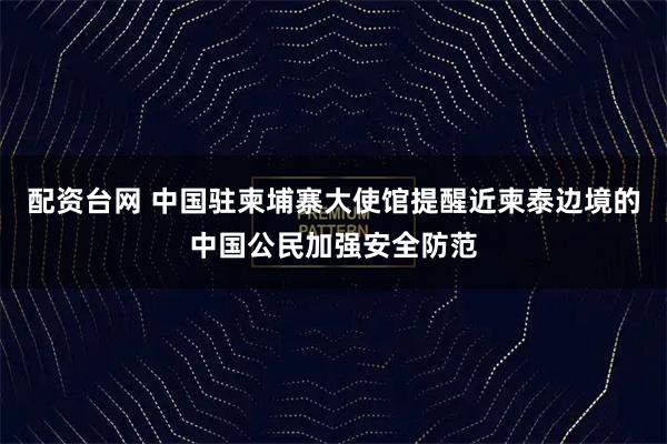 配资台网 中国驻柬埔寨大使馆提醒近柬泰边境的中国公民加强安全防范